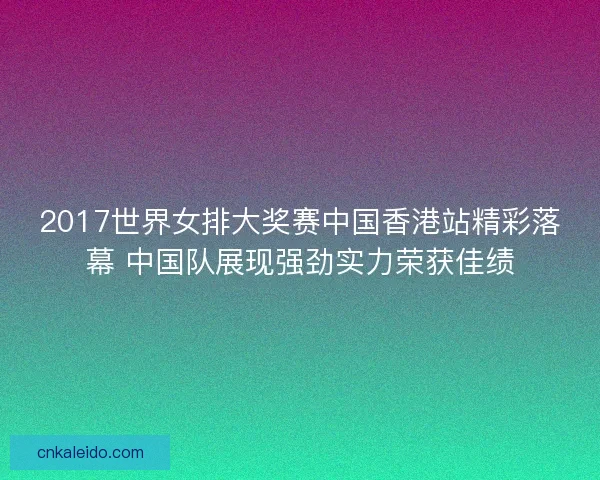 2017世界女排大奖赛中国香港站精彩落幕 中国队展现强劲实力荣获佳绩