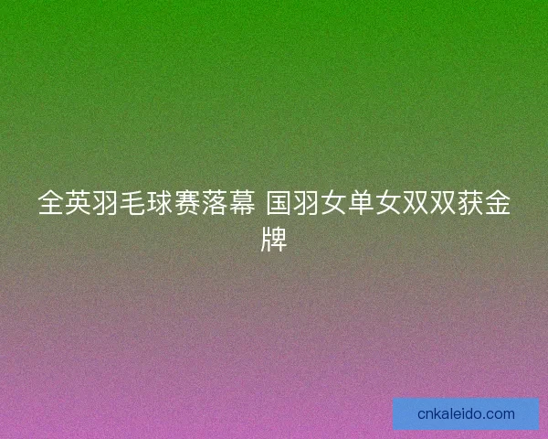 全英羽毛球赛落幕 国羽女单女双双获金牌