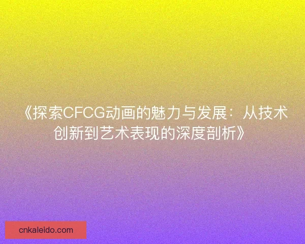 《探索CFCG动画的魅力与发展：从技术创新到艺术表现的深度剖析》