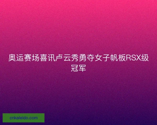 奥运赛场喜讯卢云秀勇夺女子帆板RSX级冠军