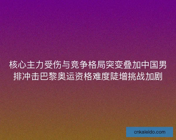 核心主力受伤与竞争格局突变叠加中国男排冲击巴黎奥运资格难度陡增挑战加剧