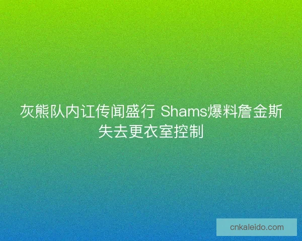 灰熊队内讧传闻盛行 Shams爆料詹金斯失去更衣室控制