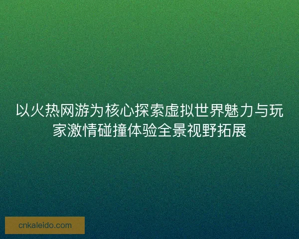 以火热网游为核心探索虚拟世界魅力与玩家激情碰撞体验全景视野拓展