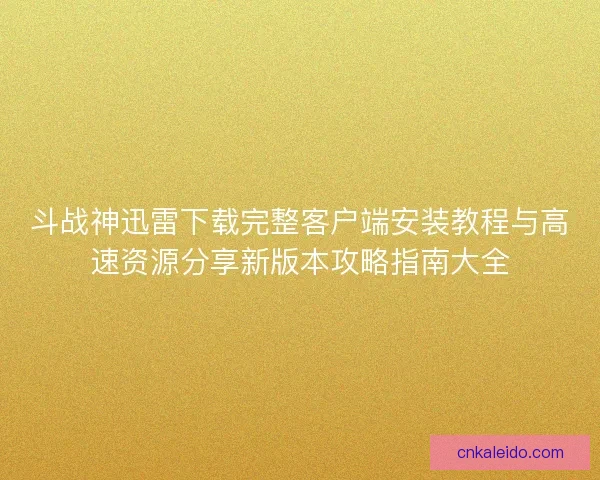斗战神迅雷下载完整客户端安装教程与高速资源分享新版本攻略指南大全