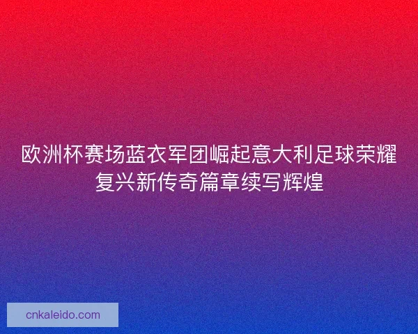欧洲杯赛场蓝衣军团崛起意大利足球荣耀复兴新传奇篇章续写辉煌