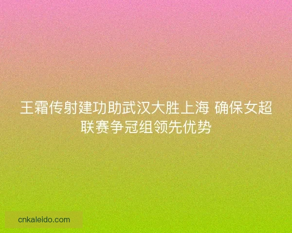 王霜传射建功助武汉大胜上海 确保女超联赛争冠组领先优势