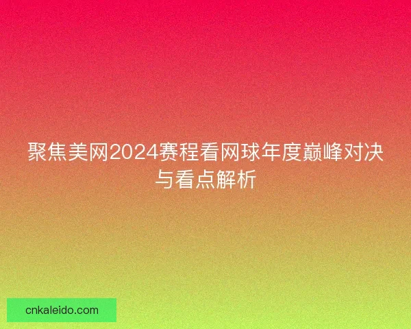 聚焦美网2024赛程看网球年度巅峰对决与看点解析