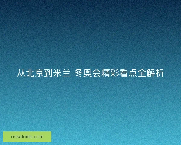 从北京到米兰 冬奥会精彩看点全解析