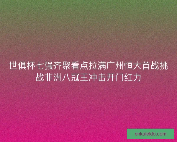 世俱杯七强齐聚看点拉满广州恒大首战挑战非洲八冠王冲击开门红力