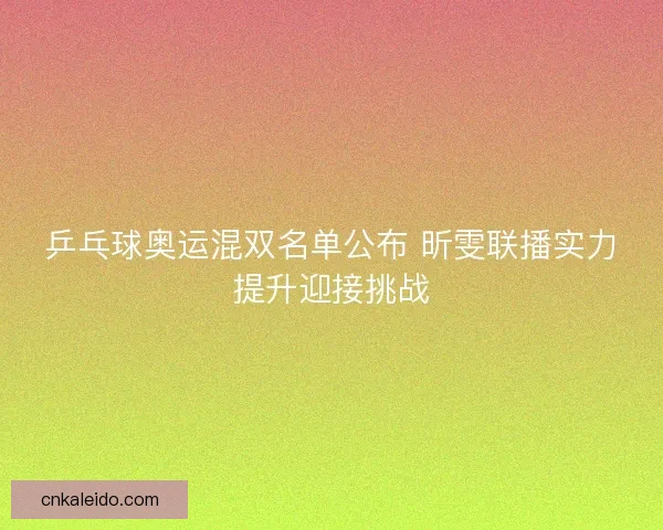 乒乓球奥运混双名单公布 昕雯联播实力提升迎接挑战