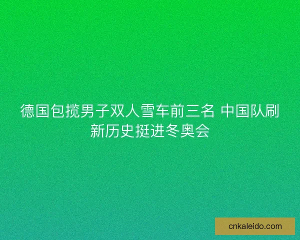 德国包揽男子双人雪车前三名 中国队刷新历史挺进冬奥会