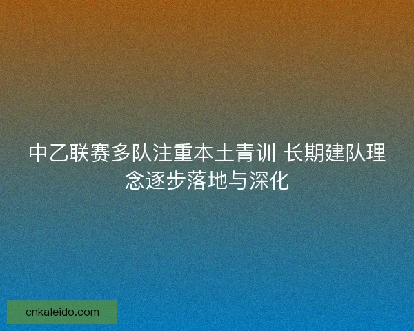 中乙联赛多队注重本土青训 长期建队理念逐步落地与深化