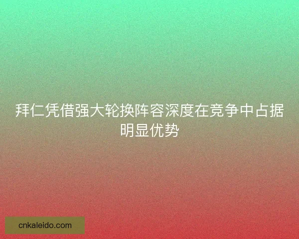 拜仁凭借强大轮换阵容深度在竞争中占据明显优势