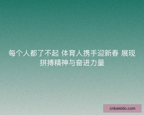 每个人都了不起 体育人携手迎新春 展现拼搏精神与奋进力量