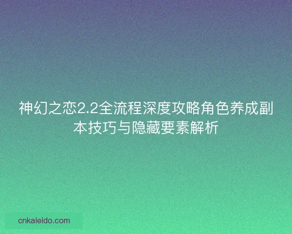神幻之恋2.2全流程深度攻略角色养成副本技巧与隐藏要素解析
