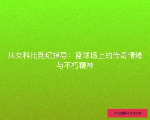 从女科比到纪指导：篮球场上的传奇情缘与不朽精神