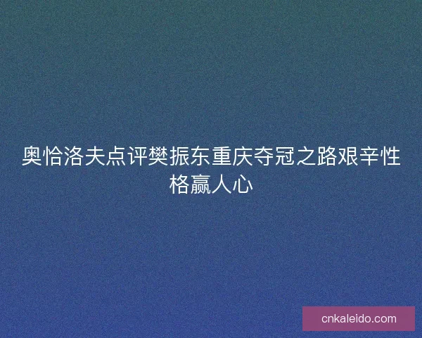 奥恰洛夫点评樊振东重庆夺冠之路艰辛性格赢人心