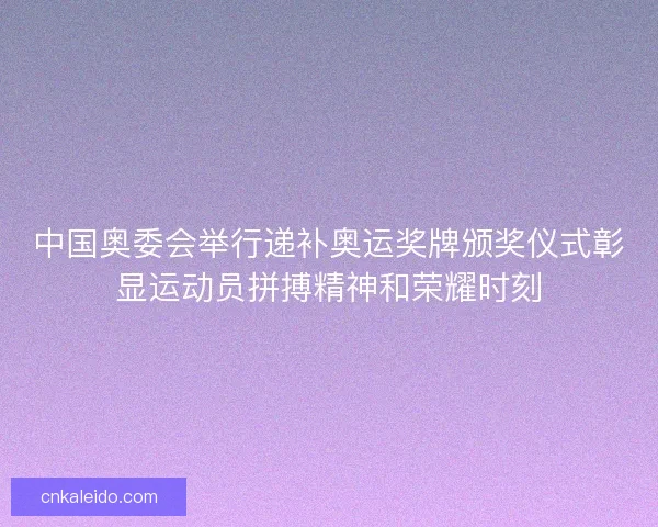 中国奥委会举行递补奥运奖牌颁奖仪式彰显运动员拼搏精神和荣耀时刻