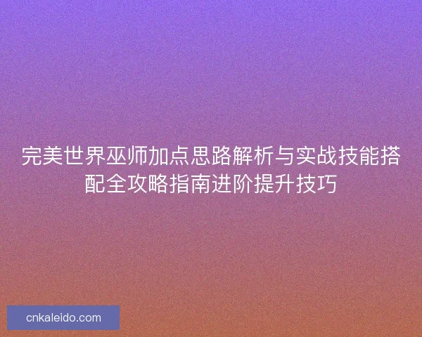 完美世界巫师加点思路解析与实战技能搭配全攻略指南进阶提升技巧