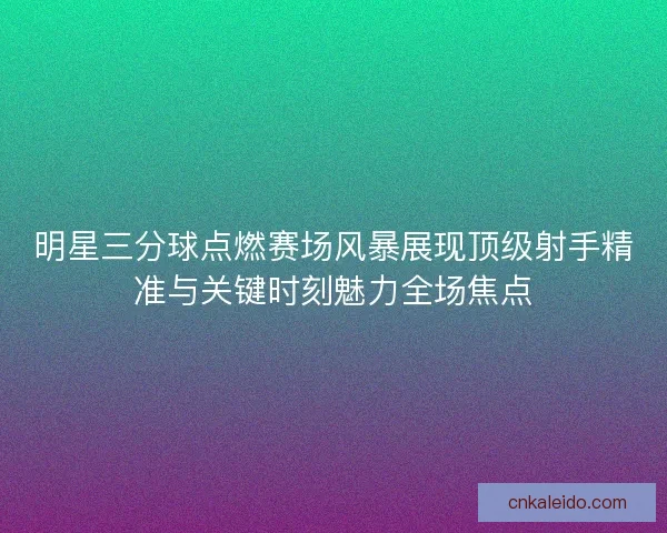 明星三分球点燃赛场风暴展现顶级射手精准与关键时刻魅力全场焦点