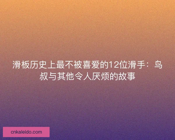 滑板历史上最不被喜爱的12位滑手：鸟叔与其他令人厌烦的故事